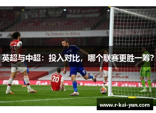 英超与中超：投入对比，哪个联赛更胜一筹？