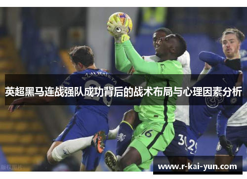 英超黑马连战强队成功背后的战术布局与心理因素分析