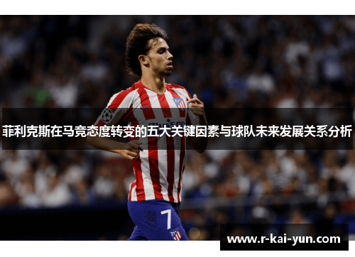 菲利克斯在马竞态度转变的五大关键因素与球队未来发展关系分析