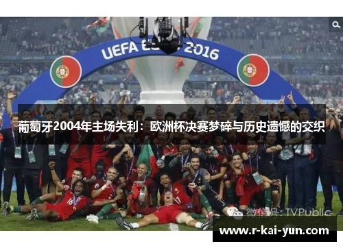 葡萄牙2004年主场失利：欧洲杯决赛梦碎与历史遗憾的交织