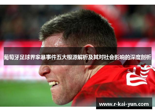 葡萄牙足球界家暴事件五大根源解析及其对社会影响的深度剖析 葡萄牙足球界家暴事件五大根源解析及其对社会影响的深度剖析