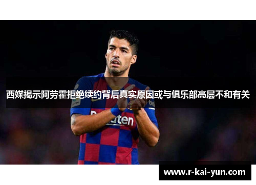 西媒揭示阿劳霍拒绝续约背后真实原因或与俱乐部高层不和有关