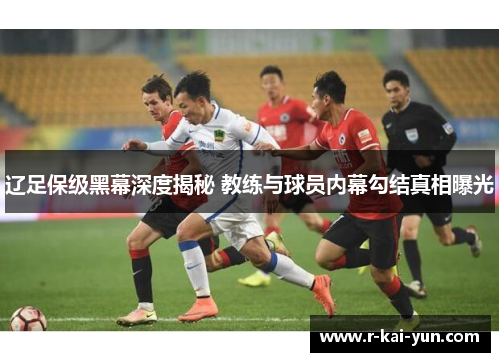 辽足保级黑幕深度揭秘 教练与球员内幕勾结真相曝光 辽足保级黑幕深度揭秘 教练与球员内幕勾结真相曝光