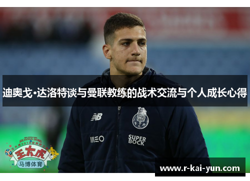 迪奥戈·达洛特谈与曼联教练的战术交流与个人成长心得 迪奥戈·达洛特谈与曼联教练的战术交流与个人成长心得