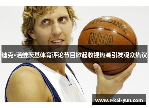 迪克·诺维茨基体育评论节目掀起收视热潮引发观众热议