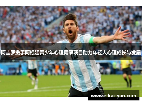 阿圭罗携手阿根廷青少年心理健康项目助力年轻人心理成长与发展 阿圭罗携手阿根廷青少年心理健康项目助力年轻人心理成长与发展