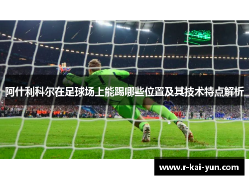 阿什利科尔在足球场上能踢哪些位置及其技术特点解析 阿什利科尔在足球场上能踢哪些位置及其技术特点解析