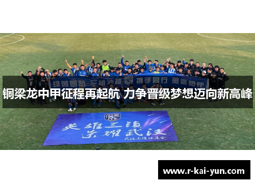 铜梁龙中甲征程再起航 力争晋级梦想迈向新高峰 铜梁龙中甲征程再起航 力争晋级梦想迈向新高峰