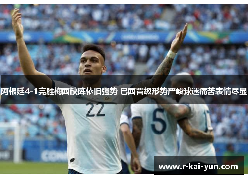 阿根廷4-1完胜梅西缺阵依旧强势 巴西晋级形势严峻球迷痛苦表情尽显 阿根廷4-1完胜梅西缺阵依旧强势 巴西晋级形势严峻球迷痛苦表情尽显