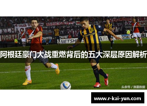 阿根廷豪门大战重燃背后的五大深层原因解析 阿根廷豪门大战重燃背后的五大深层原因解析