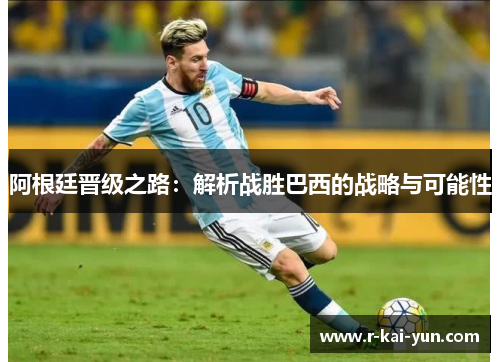 阿根廷晋级之路：解析战胜巴西的战略与可能性