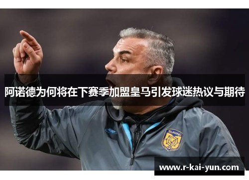 阿诺德为何将在下赛季加盟皇马引发球迷热议与期待