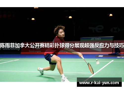 陈雨菲加拿大公开赛精彩扑球得分展现超强反应力与技巧 陈雨菲加拿大公开赛精彩扑球得分展现超强反应力与技巧