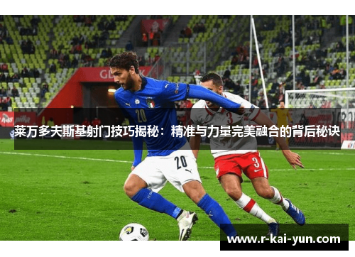 莱万多夫斯基射门技巧揭秘：精准与力量完美融合的背后秘诀