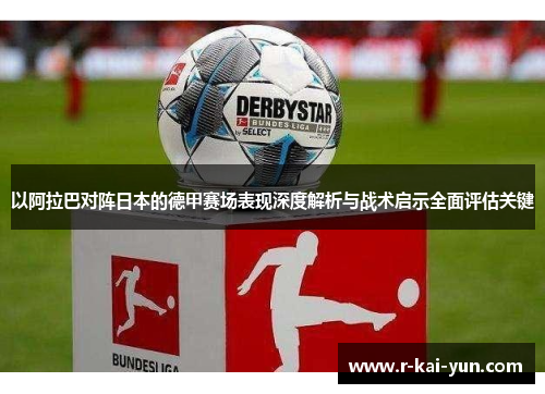 以阿拉巴对阵日本的德甲赛场表现深度解析与战术启示全面评估关键 以阿拉巴对阵日本的德甲赛场表现深度解析与战术启示全面评估关键