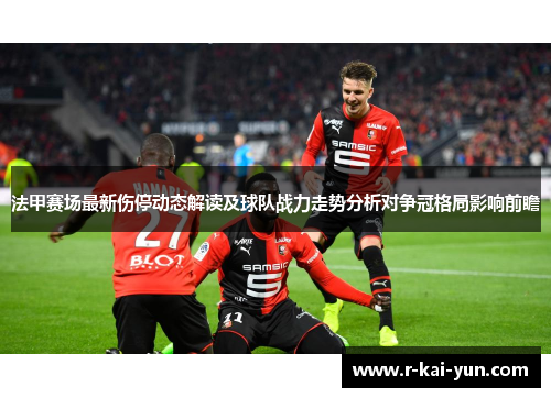 法甲赛场最新伤停动态解读及球队战力走势分析对争冠格局影响前瞻 法甲赛场最新伤停动态解读及球队战力走势分析对争冠格局影响前瞻