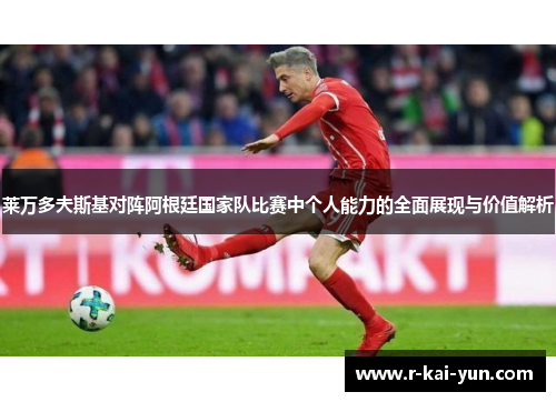 莱万多夫斯基对阵阿根廷国家队比赛中个人能力的全面展现与价值解析