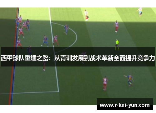 西甲球队重建之路:从青训发展到战术革新全面提升竞争力 西甲球队重建之路:从青训发展到战术革新全面提升竞争力