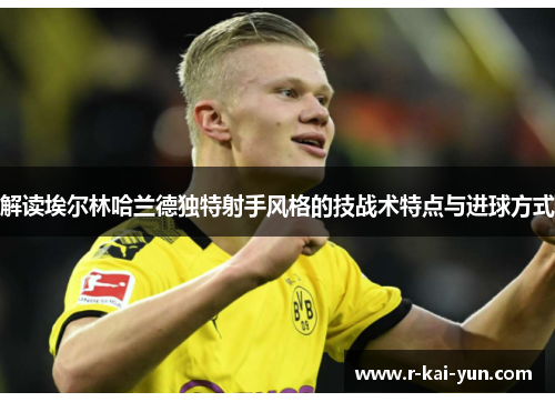 解读埃尔林哈兰德独特射手风格的技战术特点与进球方式 解读埃尔林哈兰德独特射手风格的技战术特点与进球方式