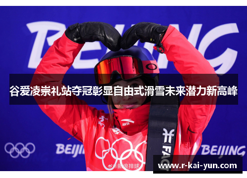 谷爱凌崇礼站夺冠彰显自由式滑雪未来潜力新高峰 谷爱凌崇礼站夺冠彰显自由式滑雪未来潜力新高峰