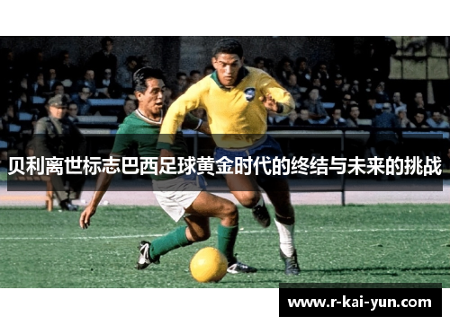 贝利离世标志巴西足球黄金时代的终结与未来的挑战 贝利离世标志巴西足球黄金时代的终结与未来的挑战