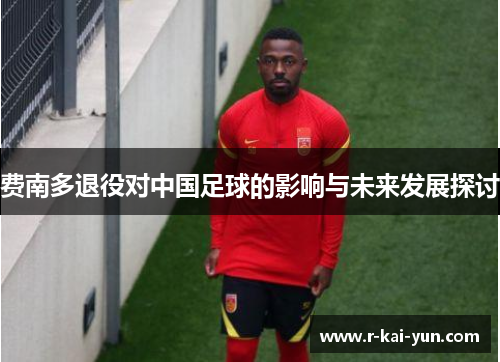 费南多退役对中国足球的影响与未来发展探讨 费南多退役对中国足球的影响与未来发展探讨