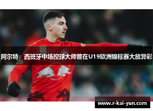 阿尔特:西班牙中场控球大师曾在U19欧洲锦标赛大放异彩 阿尔特:西班牙中场控球大师曾在U19欧洲锦标赛大放异彩