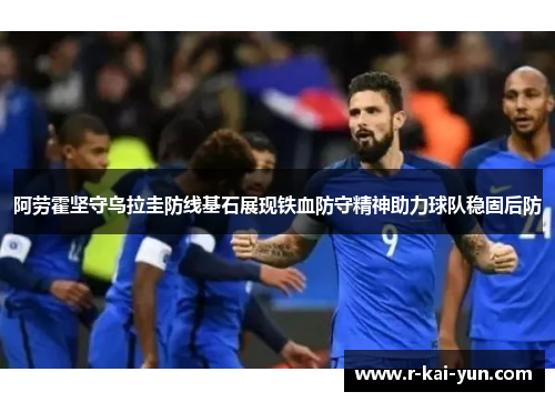 阿劳霍坚守乌拉圭防线基石展现铁血防守精神助力球队稳固后防