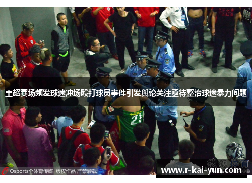 土超赛场频发球迷冲场殴打球员事件引发舆论关注亟待整治球迷暴力问题 土超赛场频发球迷冲场殴打球员事件引发舆论关注亟待整治球迷暴力问题