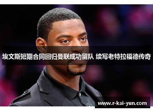 埃文斯短期合同回归曼联成功留队 续写老特拉福德传奇 埃文斯短期合同回归曼联成功留队 续写老特拉福德传奇