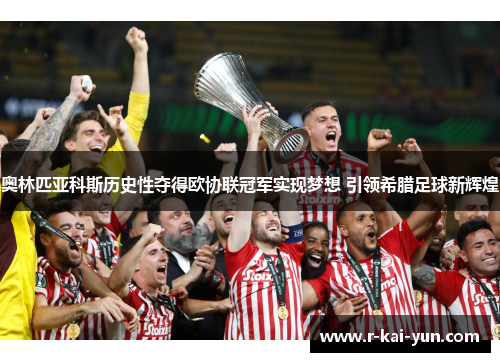 奥林匹亚科斯历史性夺得欧协联冠军实现梦想 引领希腊足球新辉煌