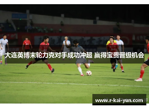 大连英博末轮力克对手成功冲超 赢得宝贵晋级机会