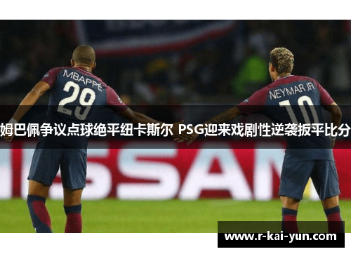 姆巴佩争议点球绝平纽卡斯尔 PSG迎来戏剧性逆袭扳平比分 姆巴佩争议点球绝平纽卡斯尔 PSG迎来戏剧性逆袭扳平比分
