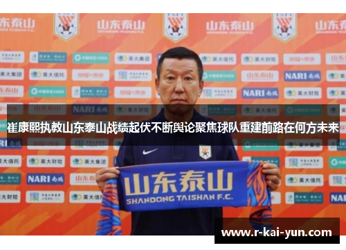 崔康熙执教山东泰山战绩起伏不断舆论聚焦球队重建前路在何方未来