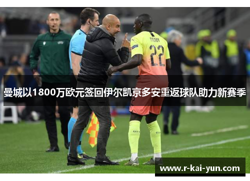 曼城以1800万欧元签回伊尔凯京多安重返球队助力新赛季 曼城以1800万欧元签回伊尔凯京多安重返球队助力新赛季