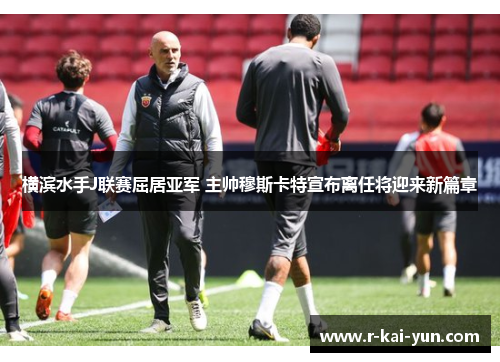 横滨水手J联赛屈居亚军 主帅穆斯卡特宣布离任将迎来新篇章