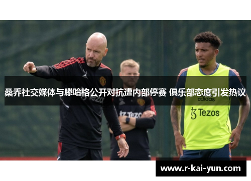 桑乔社交媒体与滕哈格公开对抗遭内部停赛 俱乐部态度引发热议 桑乔社交媒体与滕哈格公开对抗遭内部停赛 俱乐部态度引发热议