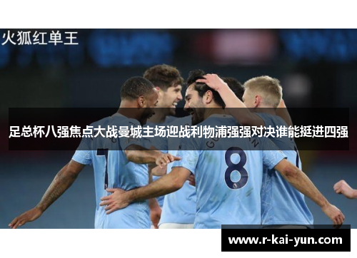足总杯八强焦点大战曼城主场迎战利物浦强强对决谁能挺进四强