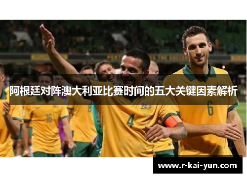 阿根廷对阵澳大利亚比赛时间的五大关键因素解析 阿根廷对阵澳大利亚比赛时间的五大关键因素解析
