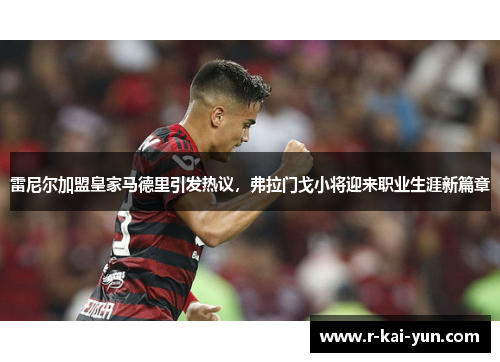 雷尼尔加盟皇家马德里引发热议，弗拉门戈小将迎来职业生涯新篇章