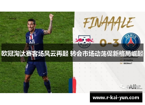 欧冠淘汰赛客场风云再起 转会市场动荡促新格局崛起