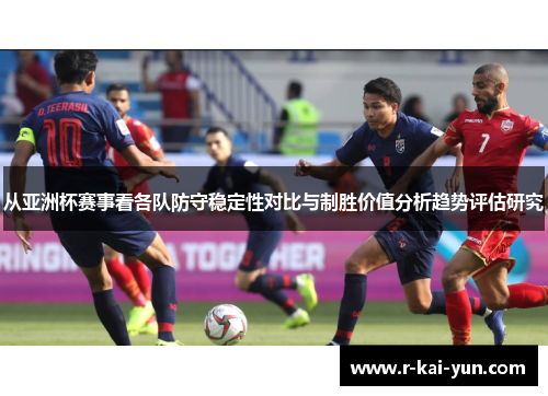 从亚洲杯赛事看各队防守稳定性对比与制胜价值分析趋势评估研究