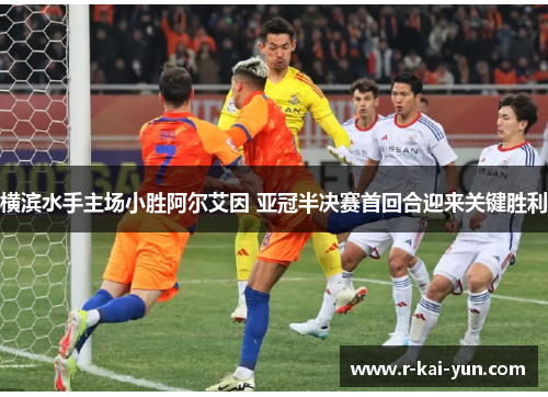 横滨水手主场小胜阿尔艾因 亚冠半决赛首回合迎来关键胜利 横滨水手主场小胜阿尔艾因 亚冠半决赛首回合迎来关键胜利