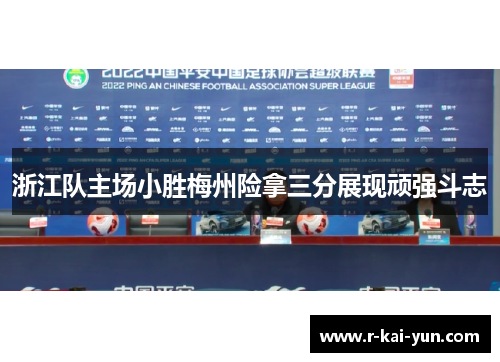 浙江队主场小胜梅州险拿三分展现顽强斗志 浙江队主场小胜梅州险拿三分展现顽强斗志
