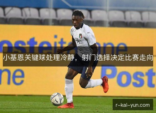 小基恩关键球处理冷静，射门选择决定比赛走向